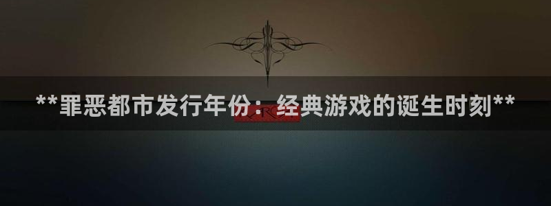 蓝狮子公司怎么样知乎：**罪恶都市发行年份：经典游戏的诞生时刻**