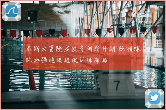 尼斯大冒险启发青训新计划 欧洲球队加强边路进攻训练布局