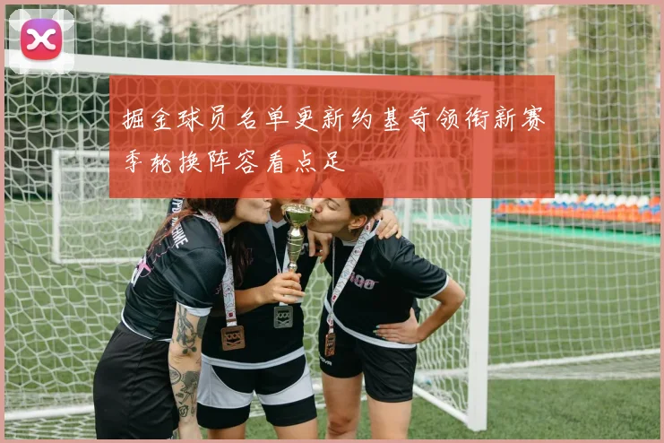 掘金球员名单更新约基奇领衔新赛季轮换阵容看点足