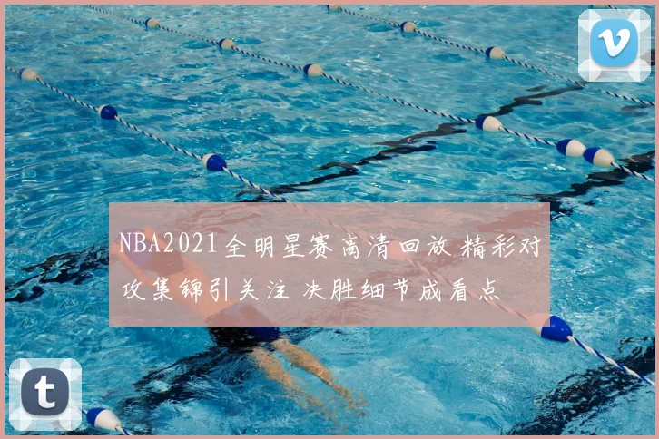 NBA2021全明星赛高清回放 精彩对攻集锦引关注 决胜细节成看点