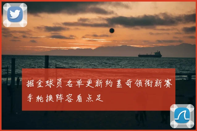 掘金球员名单更新约基奇领衔新赛季轮换阵容看点足