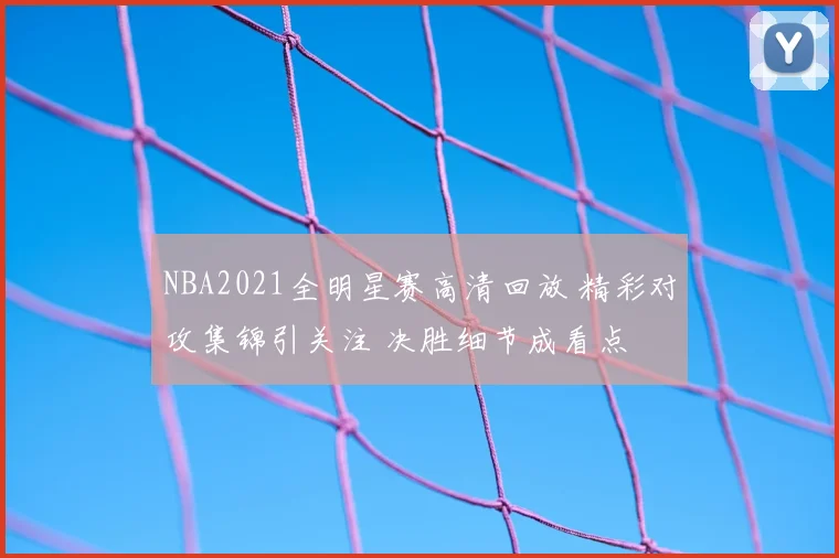 NBA2021全明星赛高清回放 精彩对攻集锦引关注 决胜细节成看点